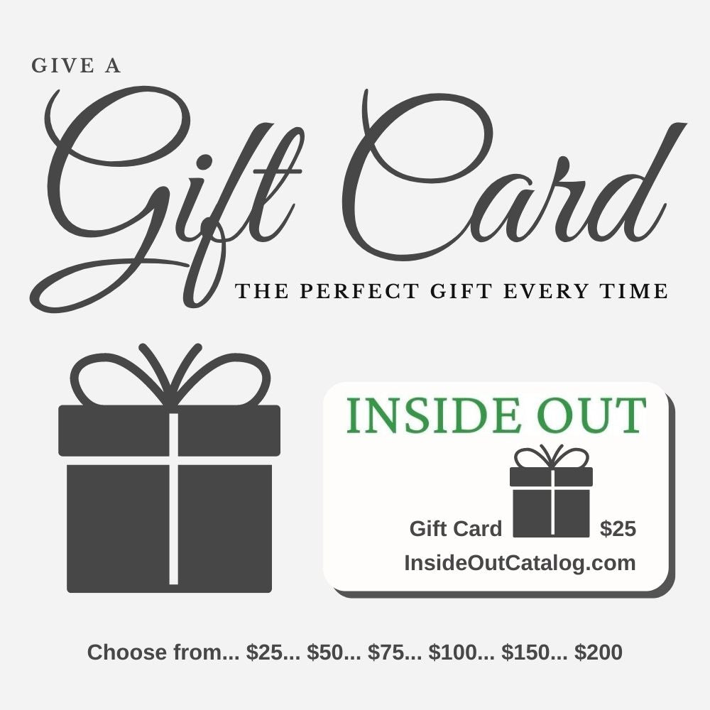 Give a Gift Card... The Perfect Gift Every Time | INSIDE OUT | InsideOutCatalog.com | Perfect Gift Idea | Indoor Home Décor | Outdoor Home Décor | Home & Garden | Wall Décor | Pet Décor | Inspirational Décor | décor for your inside and outside living | enjoy your surroundings | Choose from... $25... $50... $75... $100... $150... $200